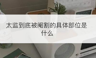 太监到底被阉割的具体部位是什么