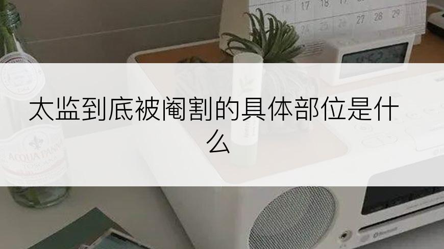 太监到底被阉割的具体部位是什么