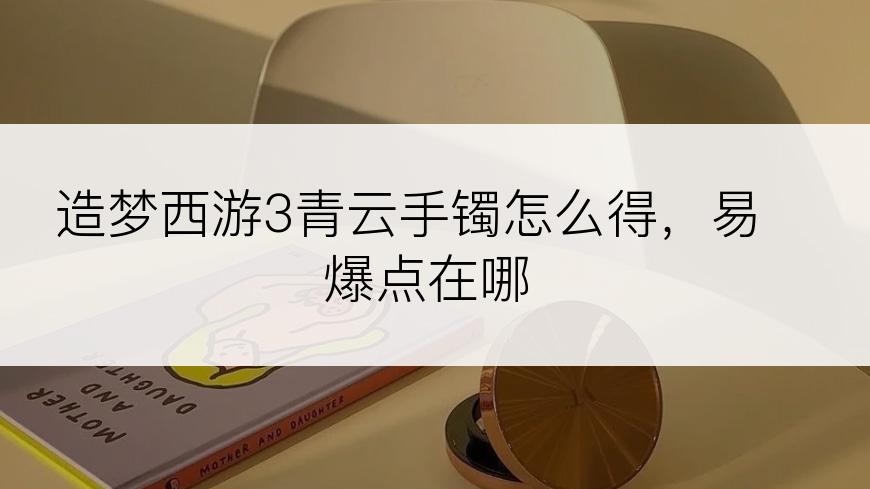 造梦西游3青云手镯怎么得，易爆点在哪