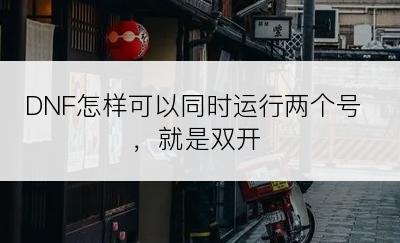 DNF怎样可以同时运行两个号，就是双开