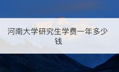 河南大学研究生学费一年多少钱