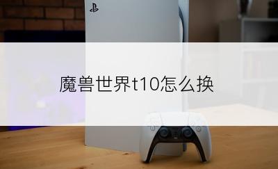 魔兽世界t10怎么换