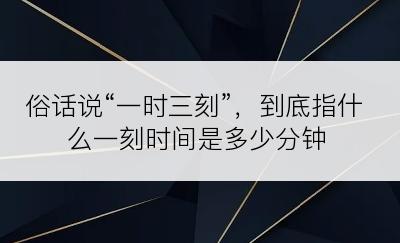 俗话说“一时三刻”，到底指什么一刻时间是多少分钟