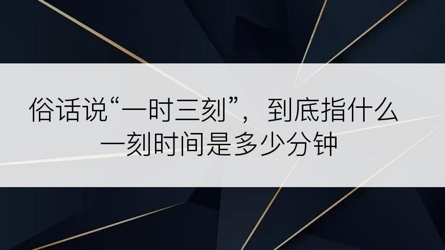 俗话说“一时三刻”，到底指什么一刻时间是多少分钟