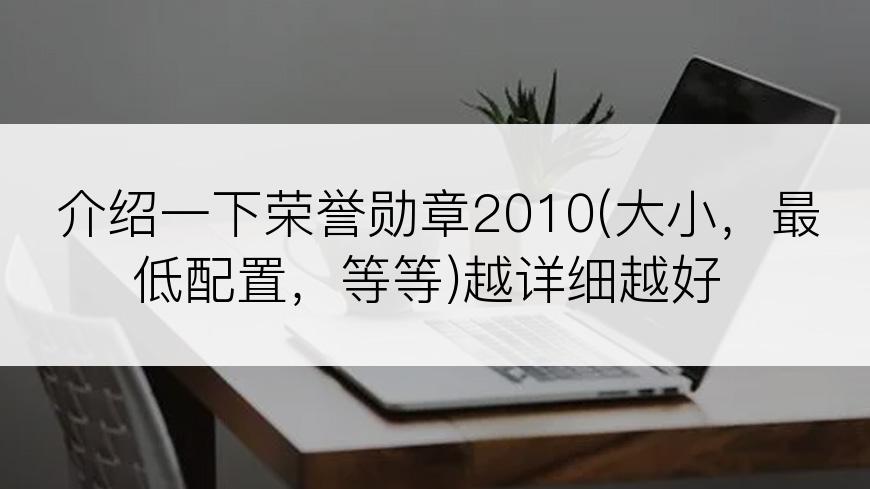 介绍一下荣誉勋章2010(大小，最低配置，等等)越详细越好