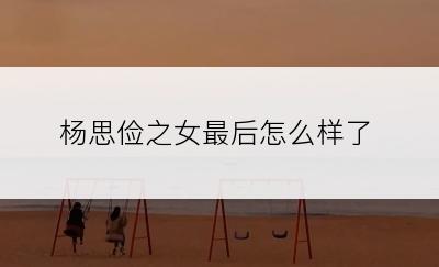 杨思俭之女最后怎么样了