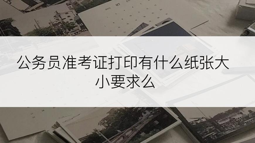 公务员准考证打印有什么纸张大小要求么