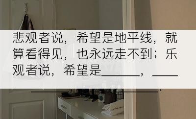 悲观者说，希望是地平线，就算看得见，也永远走不到；乐观者说，希望是＿＿＿，＿＿＿＿＿，＿＿＿＿＿＿．