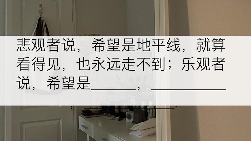 悲观者说，希望是地平线，就算看得见，也永远走不到；乐观者说，希望是＿＿＿，＿＿＿＿＿，＿＿＿＿＿＿．