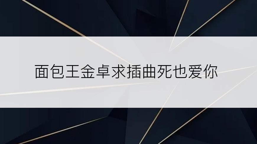 面包王金卓求插曲死也爱你