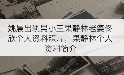 姚晨出轨男小三果静林老婆佟欣个人资料照片，果静林个人资料简介