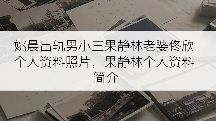 姚晨出轨男小三果静林老婆佟欣个人资料照片，果静林个人资料简介