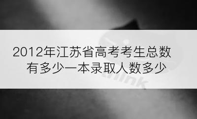 2012年江苏省高考考生总数有多少一本录取人数多少