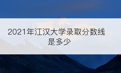 2021年江汉大学录取分数线是多少