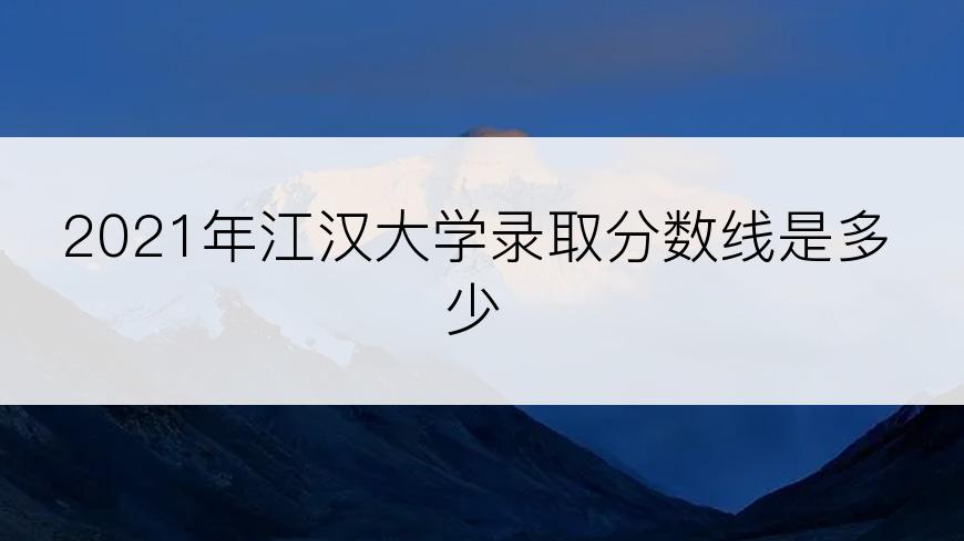 2021年江汉大学录取分数线是多少