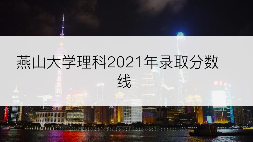 燕山大学理科2021年录取分数线