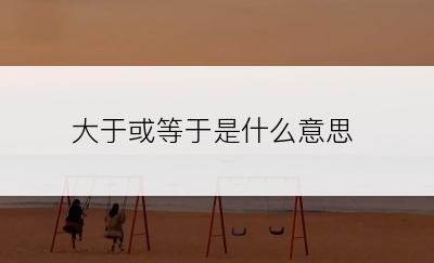 大于或等于是什么意思