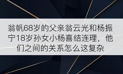 翁帆68岁的父亲翁云光和杨振宁18岁孙女小杨喜结连理，他们之间的关系怎么这复杂