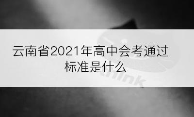 云南省2021年高中会考通过标准是什么