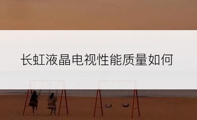 长虹液晶电视性能质量如何