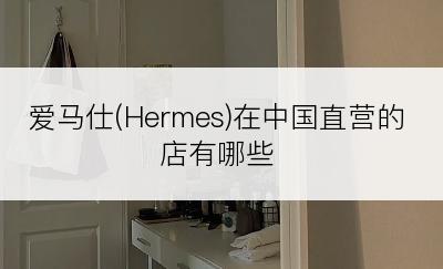 爱马仕(Hermes)在中国直营的店有哪些