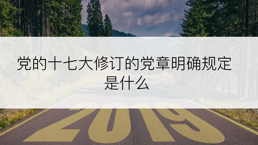 党的十七大修订的党章明确规定是什么