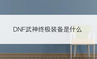 DNF武神终极装备是什么