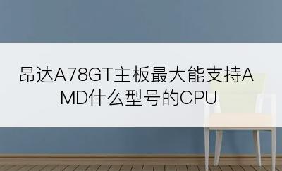 昂达A78GT主板最大能支持AMD什么型号的CPU