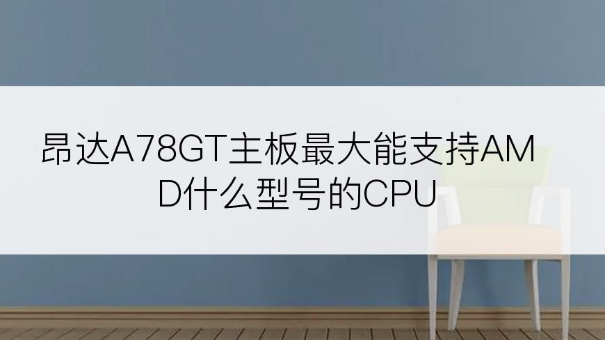 昂达A78GT主板最大能支持AMD什么型号的CPU