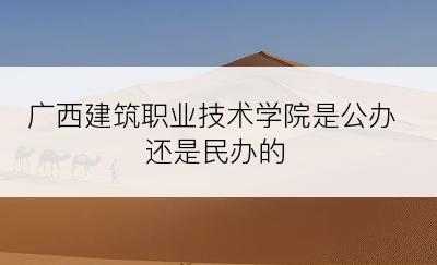 广西建筑职业技术学院是公办还是民办的