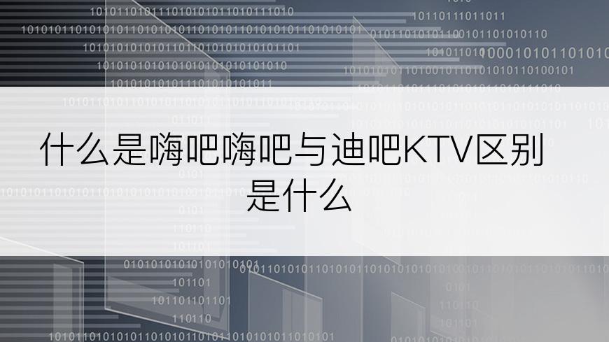 什么是嗨吧嗨吧与迪吧KTV区别是什么