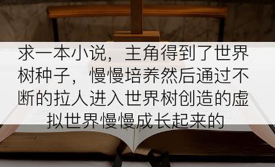 求一本小说，主角得到了世界树种子，慢慢培养然后通过不断的拉人进入世界树创造的虚拟世界慢慢成长起来的