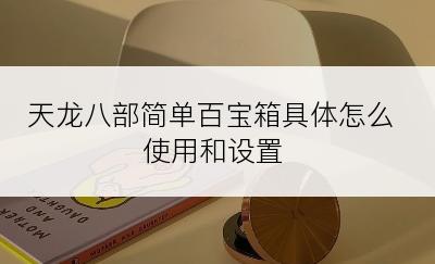 天龙八部简单百宝箱具体怎么使用和设置