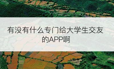 有没有什么专门给大学生交友的APP啊