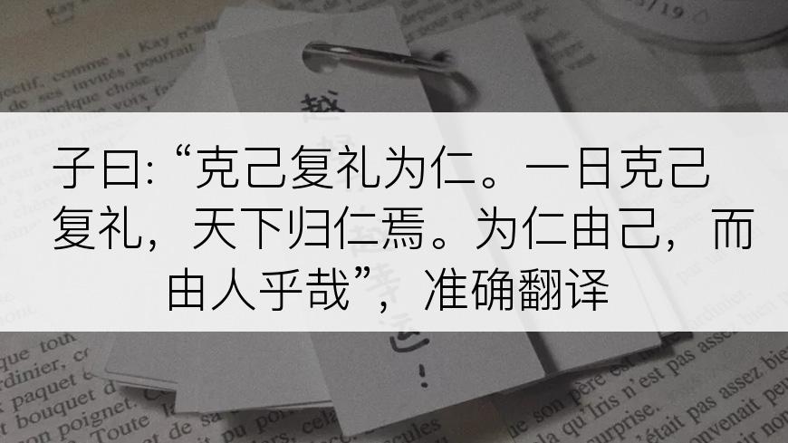 子曰: “克己复礼为仁。一日克己复礼，天下归仁焉。为仁由己，而由人乎哉”，准确翻译