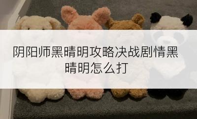 阴阳师黑晴明攻略决战剧情黑晴明怎么打