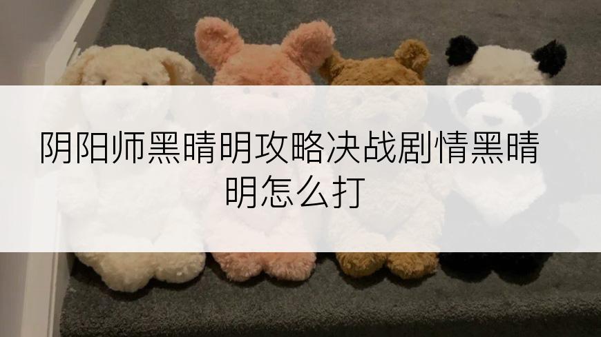 阴阳师黑晴明攻略决战剧情黑晴明怎么打