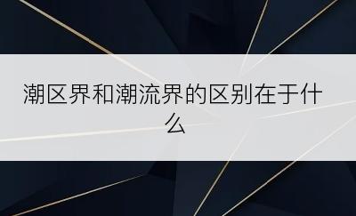 潮区界和潮流界的区别在于什么