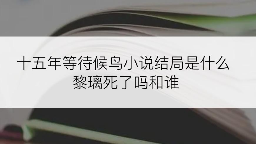 十五年等待候鸟小说结局是什么黎璃死了吗和谁