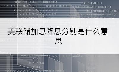 美联储加息降息分别是什么意思