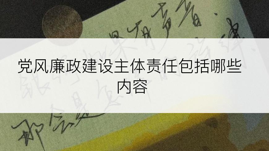 党风廉政建设主体责任包括哪些内容