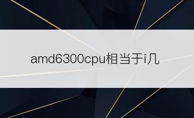 amd6300cpu相当于i几