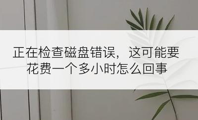 正在检查磁盘错误，这可能要花费一个多小时怎么回事