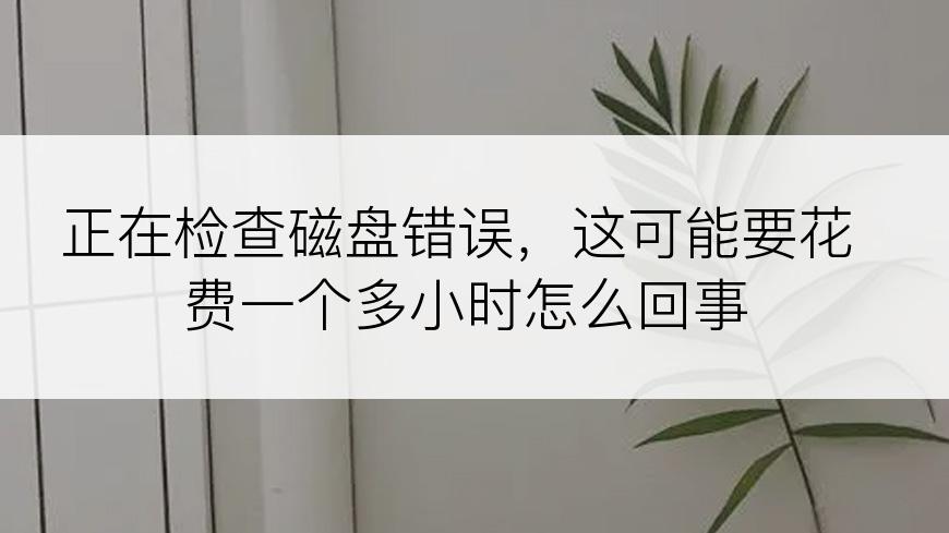 正在检查磁盘错误，这可能要花费一个多小时怎么回事