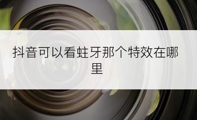 抖音可以看蛀牙那个特效在哪里