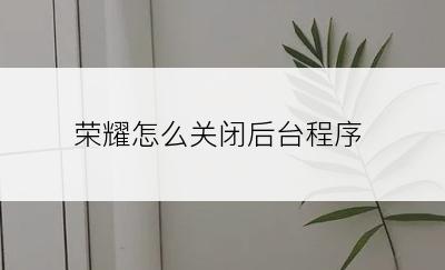 荣耀怎么关闭后台程序