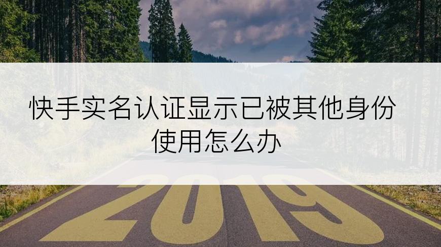 快手实名认证显示已被其他身份使用怎么办