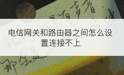 电信网关和路由器之间怎么设置连接不上