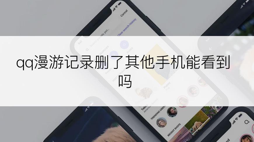 qq漫游记录删了其他手机能看到吗