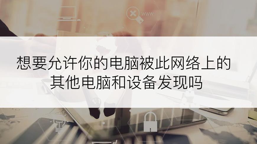 想要允许你的电脑被此网络上的其他电脑和设备发现吗